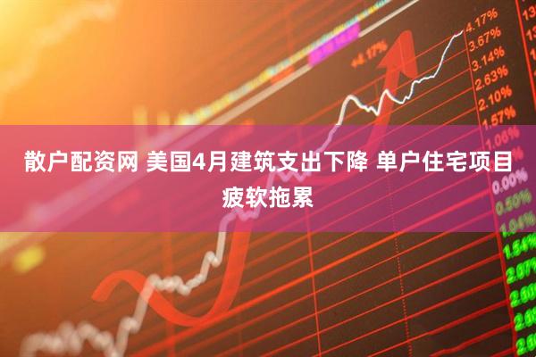 散户配资网 美国4月建筑支出下降 单户住宅项目疲软拖累