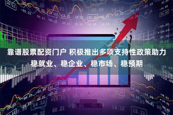 靠谱股票配资门户 积极推出多项支持性政策助力稳就业、稳企业、稳市场、稳预期