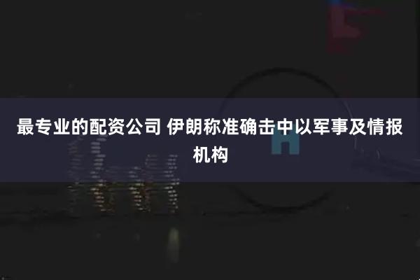 最专业的配资公司 伊朗称准确击中以军事及情报机构