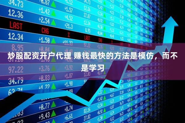 炒股配资开户代理 赚钱最快的方法是模仿，而不是学习