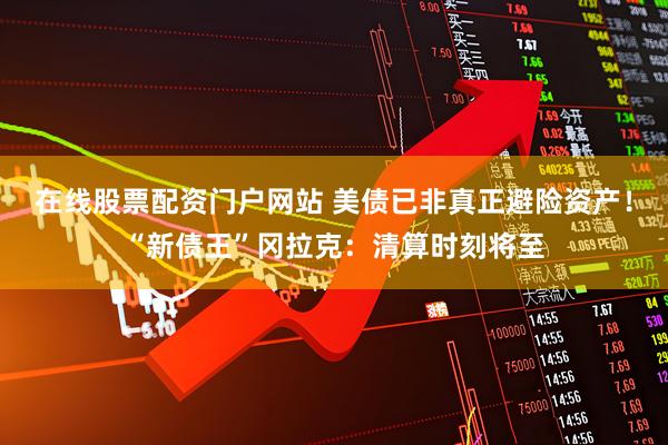 在线股票配资门户网站 美债已非真正避险资产！“新债王”冈拉克：清算时刻将至