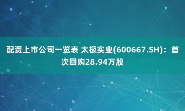 配资上市公司一览表 太极实业(600667.SH)：首次回购28.94万股