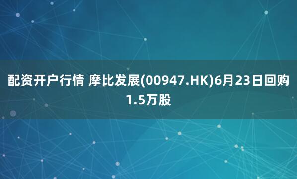 配资开户行情 摩比发展(00947.HK)6月23日回购1.5万股