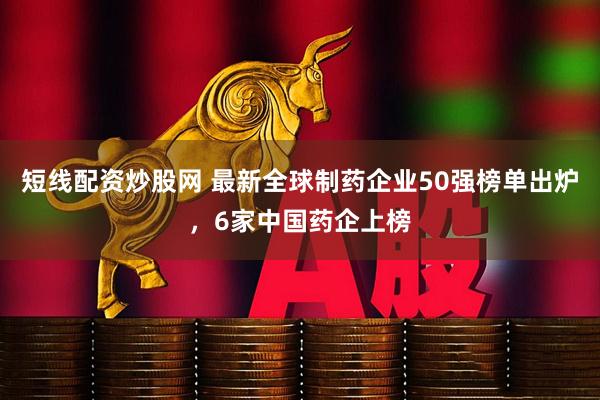 短线配资炒股网 最新全球制药企业50强榜单出炉，6家中国药企上榜