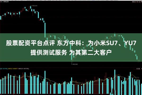股票配资平台点评 东方中科：为小米SU7、YU7提供测试服务 为其第二大客户