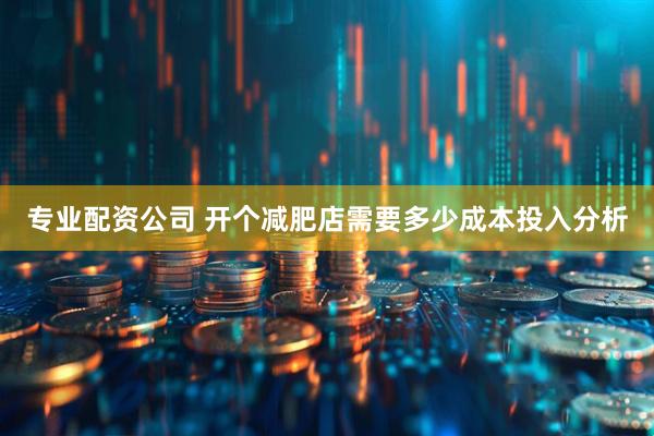 专业配资公司 开个减肥店需要多少成本投入分析