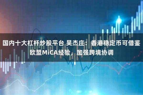 国内十大杠杆炒股平台 吴杰庄：香港稳定币可借鉴欧盟MiCA经验，加强跨境协调