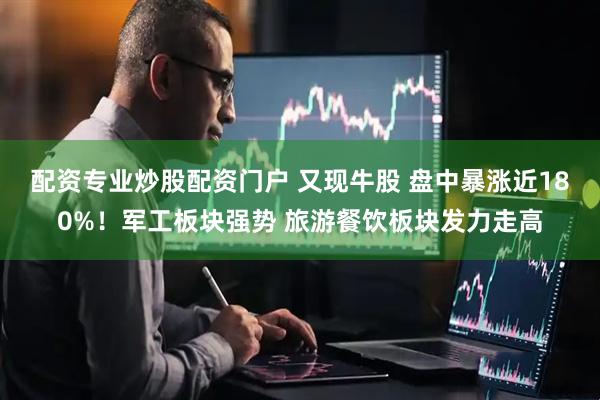 配资专业炒股配资门户 又现牛股 盘中暴涨近180%！军工板块强势 旅游餐饮板块发力走高