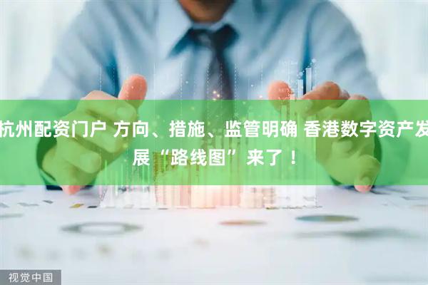 杭州配资门户 方向、措施、监管明确 香港数字资产发展 “路线图” 来了 ！
