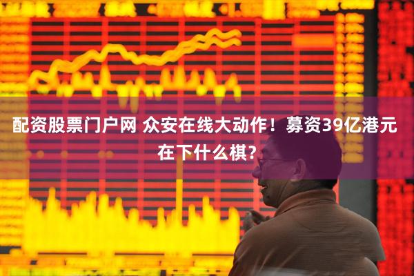 配资股票门户网 众安在线大动作！募资39亿港元 在下什么棋？