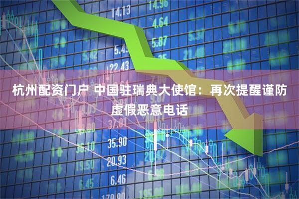 杭州配资门户 中国驻瑞典大使馆：再次提醒谨防虚假恶意电话