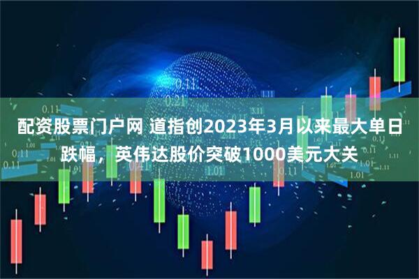 配资股票门户网 道指创2023年3月以来最大单日跌幅，英伟达股价突破1000美元大关