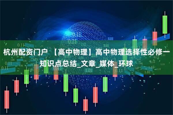 杭州配资门户 【高中物理】高中物理选择性必修一知识点总结_文章_媒体_环球