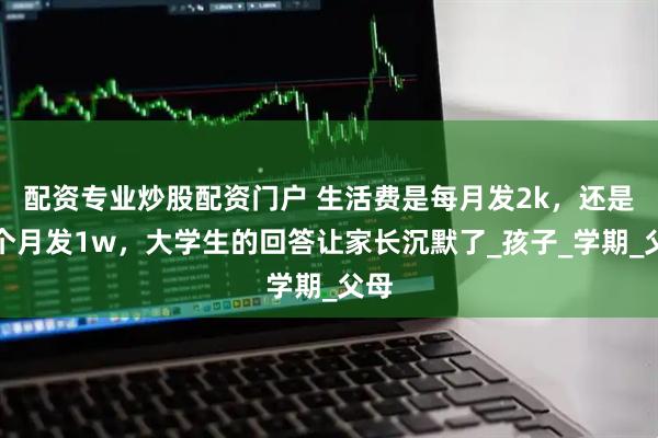 配资专业炒股配资门户 生活费是每月发2k，还是六个月发1w，大学生的回答让家长沉默了_孩子_学期_父母