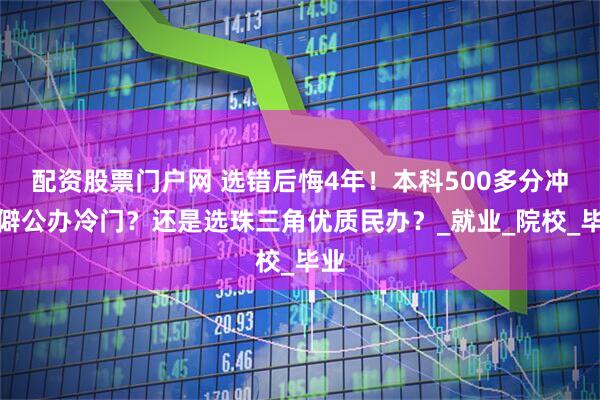 配资股票门户网 选错后悔4年！本科500多分冲偏僻公办冷门？还是选珠三角优质民办？_就业_院校_毕业