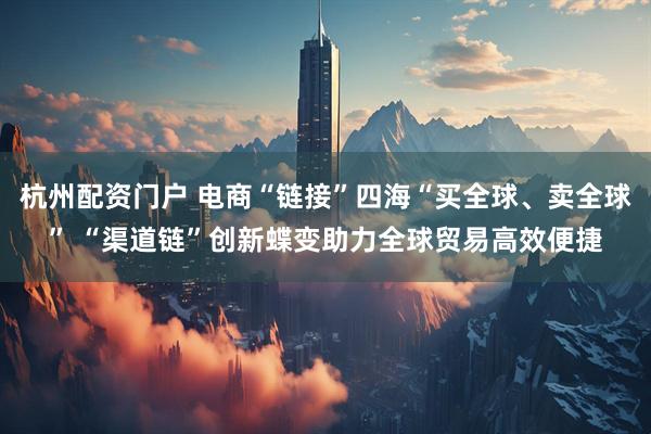 杭州配资门户 电商“链接”四海“买全球、卖全球” “渠道链”创新蝶变助力全球贸易高效便捷