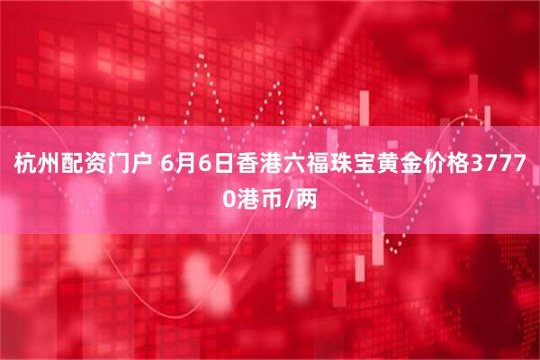 杭州配资门户 6月6日香港六福珠宝黄金价格37770港币/两