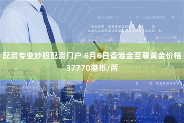 配资专业炒股配资门户 6月6日香港金至尊黄金价格37770港币/两