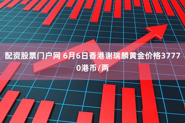 配资股票门户网 6月6日香港谢瑞麟黄金价格37770港币/两