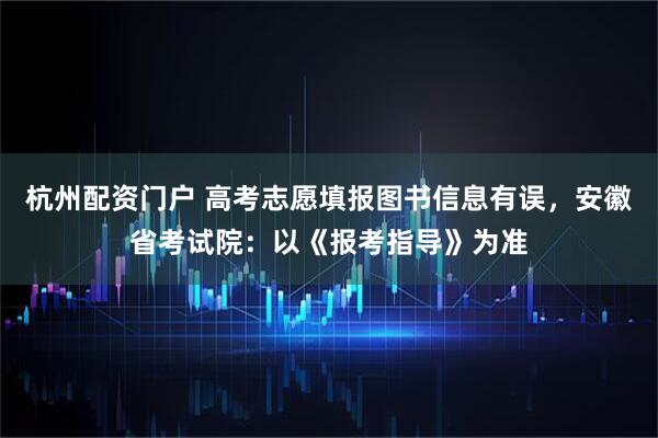 杭州配资门户 高考志愿填报图书信息有误，安徽省考试院：以《报考指导》为准