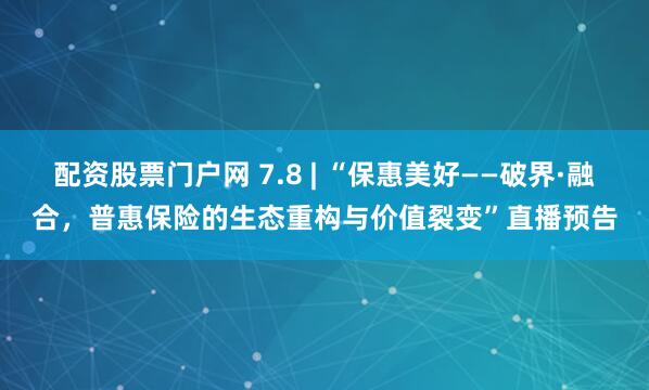 配资股票门户网 7.8 | “保惠美好——破界·融合，普惠保险的生态重构与价值裂变”直播预告