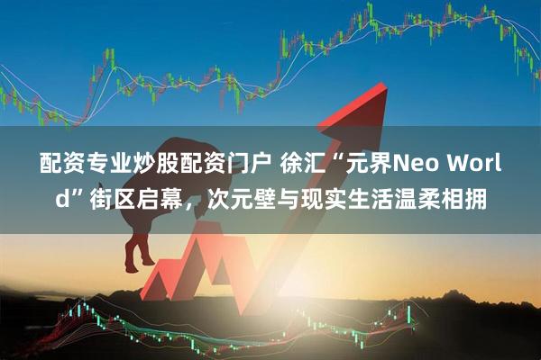 配资专业炒股配资门户 徐汇“元界Neo World”街区启幕，次元壁与现实生活温柔相拥