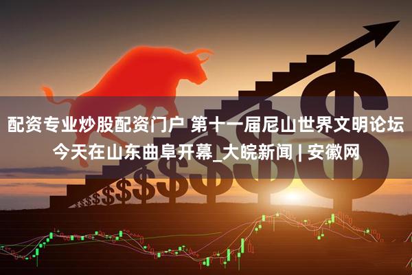 配资专业炒股配资门户 第十一届尼山世界文明论坛今天在山东曲阜开幕_大皖新闻 | 安徽网
