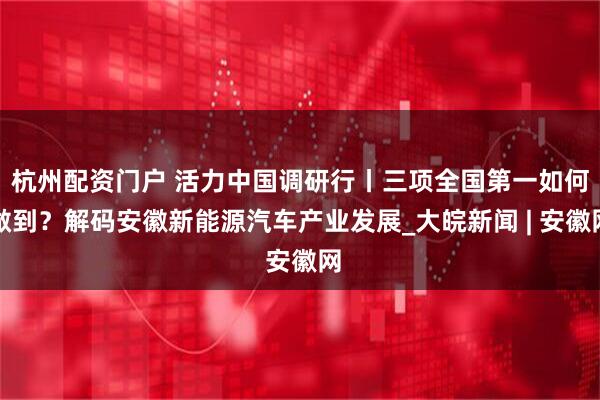 杭州配资门户 活力中国调研行丨三项全国第一如何做到？解码安徽新能源汽车产业发展_大皖新闻 | 安徽网