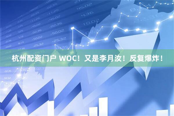 杭州配资门户 WOC！又是李月汝！反复爆炸！