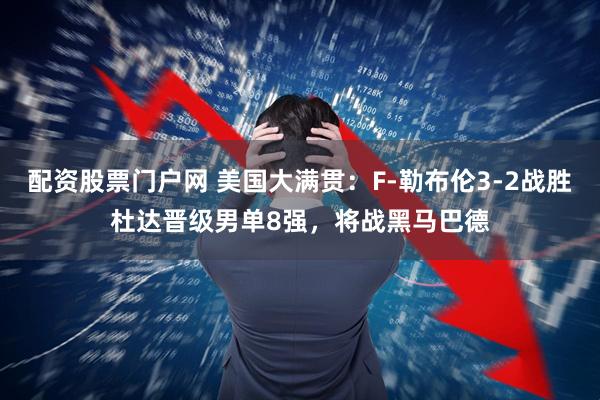 配资股票门户网 美国大满贯：F-勒布伦3-2战胜杜达晋级男单8强，将战黑马巴德