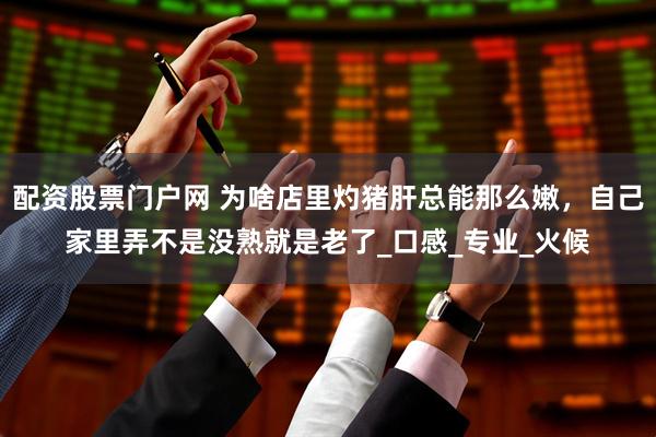 配资股票门户网 为啥店里灼猪肝总能那么嫩，自己家里弄不是没熟就是老了_口感_专业_火候
