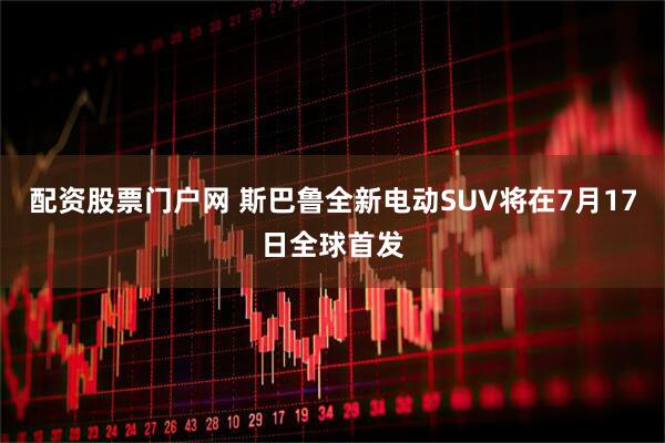 配资股票门户网 斯巴鲁全新电动SUV将在7月17日全球首发