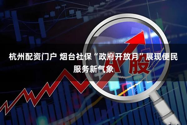 杭州配资门户 烟台社保“政府开放月”展现便民服务新气象