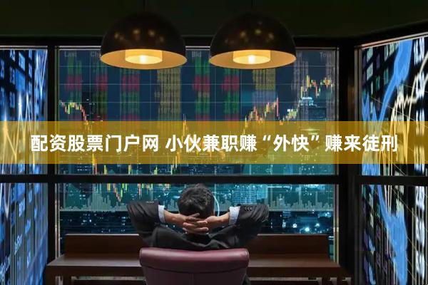 配资股票门户网 小伙兼职赚“外快”赚来徒刑