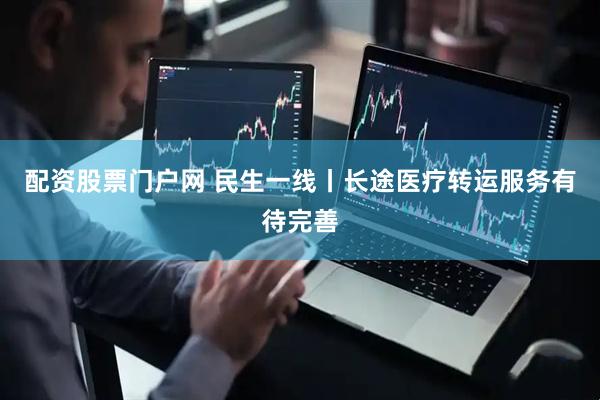 配资股票门户网 民生一线丨长途医疗转运服务有待完善