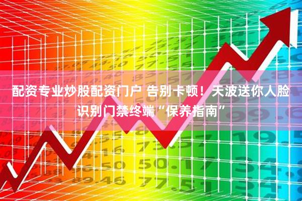配资专业炒股配资门户 告别卡顿！天波送你人脸识别门禁终端“保养指南”