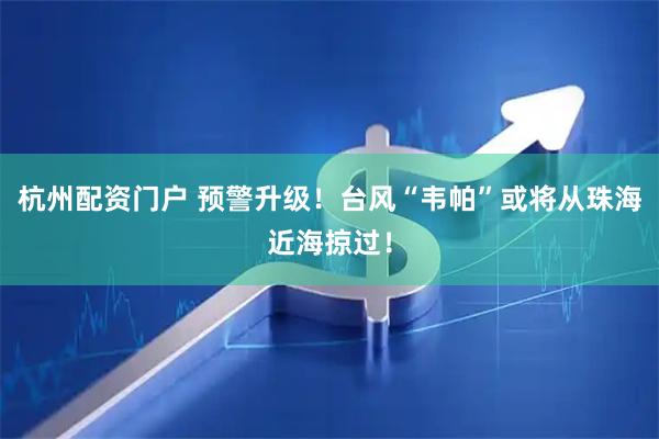 杭州配资门户 预警升级！台风“韦帕”或将从珠海近海掠过！