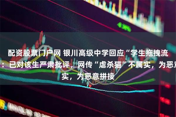 配资股票门户网 银川高级中学回应“学生拖拽流浪猫”：已对该生严肃批评，网传“虐杀猫”不属实，为恶意拼接