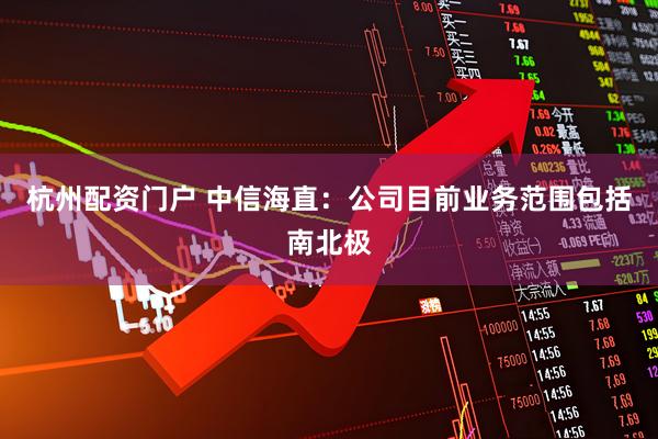 杭州配资门户 中信海直：公司目前业务范围包括南北极