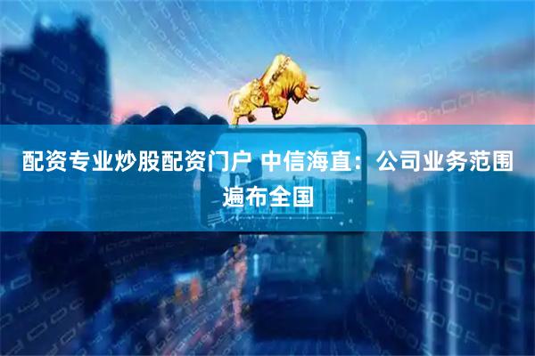 配资专业炒股配资门户 中信海直：公司业务范围遍布全国