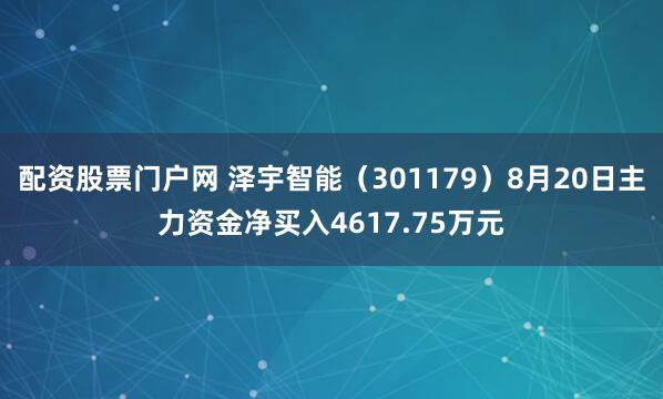 配资股票门户网 泽宇智能（301179）8月20日主力资金净买入4617.75万元