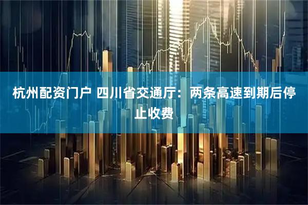 杭州配资门户 四川省交通厅：两条高速到期后停止收费
