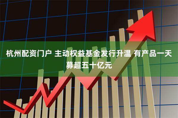 杭州配资门户 主动权益基金发行升温 有产品一天募超五十亿元