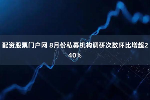 配资股票门户网 8月份私募机构调研次数环比增超240%