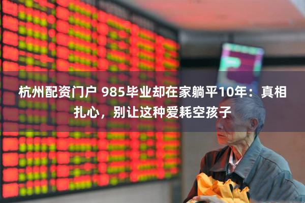 杭州配资门户 985毕业却在家躺平10年：真相扎心，别让这种爱耗空孩子