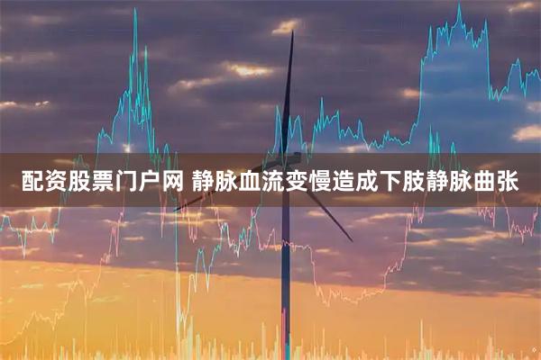 配资股票门户网 静脉血流变慢造成下肢静脉曲张