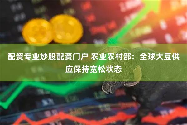 配资专业炒股配资门户 农业农村部：全球大豆供应保持宽松状态