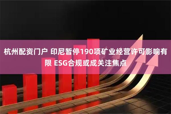 杭州配资门户 印尼暂停190项矿业经营许可影响有限 ESG合规或成关注焦点