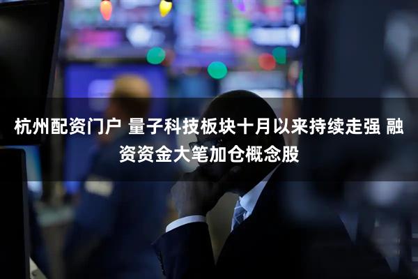 杭州配资门户 量子科技板块十月以来持续走强 融资资金大笔加仓概念股